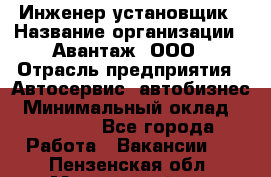 Инженер-установщик › Название организации ­ Авантаж, ООО › Отрасль предприятия ­ Автосервис, автобизнес › Минимальный оклад ­ 40 000 - Все города Работа » Вакансии   . Пензенская обл.,Мокшанский р-н